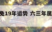 六三年属兔19年运势 六三年属兔19年运势如何