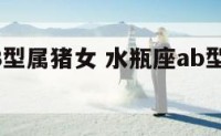 水瓶座AB型属猪女 水瓶座ab型属猪女生性格