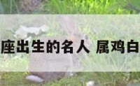 鸡年白羊座出生的名人 属鸡白羊座名人