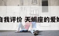 天蝎座自我评价 天蝎座的爱好和特长