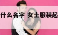 女士服装叫什么名字 女士服装起什么名字好呢