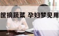 孕妇梦见用筐摘蔬菜 孕妇梦见用筐摘蔬菜什么意思