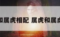 属虎的和属虎相配 属虎和属虎配不配