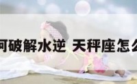 天秤座如何破解水逆 天秤座怎么化解水逆