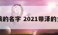 带泽女孩的名字 2021带泽的女孩名字