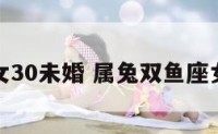 属兔双鱼女30未婚 属兔双鱼座女生的婚姻