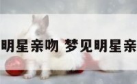 梦见明星亲吻 梦见明星亲吻我