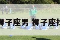 每天找狮子座男 狮子座找男朋友