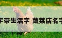 蔬菜店名字带生活字 蔬菜店名字最吸引人