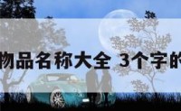 三个字的物品名称大全 3个字的物品名字