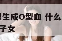 怎么样的血型生成O型血 什么样的血型能生出来o型血的子女