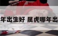 属虎那年出生好 属虎哪年出生的人