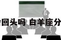 白羊座分手会回头吗 白羊座分手后能挽回吗