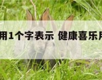 健康喜乐用1个字表示 健康喜乐用1个字表示怎么说