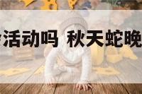 秋天蛇晚上会活动吗 秋天蛇晚上会活动吗为什么