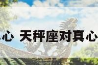 天秤座对你真心 天秤座对真心朋友是怎样的