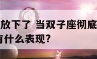 双子座一旦放下了 当双子座彻底放下一个人的时候,会有什么表现?