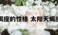 太阳天蝎座的性格 太阳天蝎座的心理