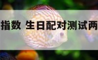 生日测配对指数 生日配对测试两人关系缘分免费