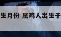 属鸡名人出生月份 属鸡人出生于不同月份的命运