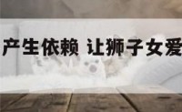让狮子座女产生依赖 让狮子女爱的最深的星座
