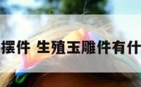 生殖器摆件 生殖玉雕件有什么寓意