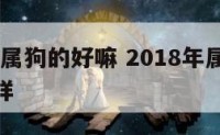 2018年属狗的好嘛 2018年属狗的运气怎么样