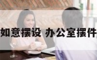 办公室如意摆设 办公室摆件寓意好