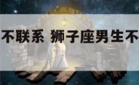 狮子座男生不联系 狮子座男生不联系你说明什么