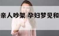 孕妇梦见和亲人吵架 孕妇梦见和亲人吵架心里难受