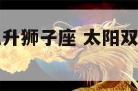 太阳双鱼座上升狮子座 太阳双鱼上升狮子下降水瓶