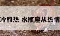 水瓶座冷和热 水瓶座从热情到冷淡