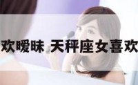 天秤座女喜欢暧昧 天秤座女喜欢暧昧的表现