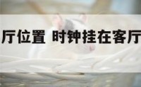 时钟挂在客厅位置 时钟挂在客厅的什么位置合适