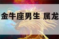 a型血属龙的金牛座男生 属龙金牛座a型血女生