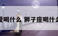 狮子座最爱喝什么 狮子座喝什么星座最配