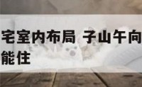 子山午向阳宅室内布局 子山午向的阳宅为什么一般人不能住