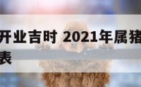属猪明日开业吉时 2021年属猪开业黄道吉日一览表