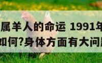 1991年属羊人的命运 1991年属羊人的命运如何?身体方面有大问题吗