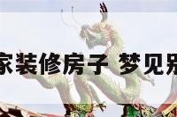 梦见别人搬家装修房子 梦见别人搬新房子