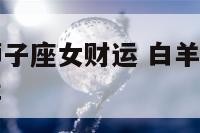 白羊座女和狮子座女财运 白羊座女和狮子座女财运怎么样