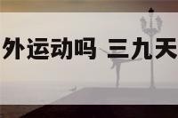 三九天适合户外运动吗 三九天跑步有什么好处