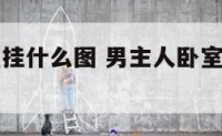 男主人卧室挂什么图 男主人卧室挂什么图片好