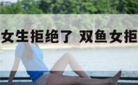 被双鱼座的女生拒绝了 双鱼女拒绝了我的表白