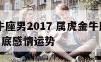 属虎金牛座男2017 属虎金牛座男2024年七月底感情运势