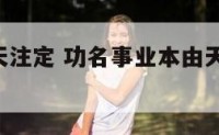 事业功名天注定 功名事业本由天,不须挂念意悬悬