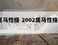 2002属马性格 2002属马性格优点和缺点