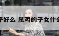 属鸡孩子好么 属鸡的子女什么属相好