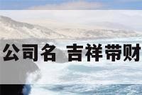 代表财富的公司名 吉祥带财的公司名字