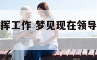 梦见上司指挥工作 梦见现在领导指挥工作什么意思